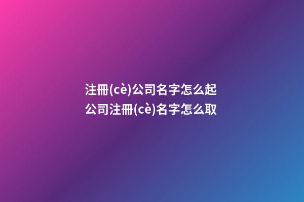 注冊(cè)公司名字怎么起 公司注冊(cè)名字怎么取-第1張-公司起名-玄機(jī)派